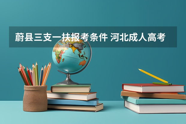 蔚县三支一扶报考条件 河北成人高考报名须知?