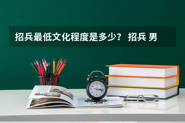 招兵最低文化程度是多少？ 招兵 男生打耳洞能当兵吗？
