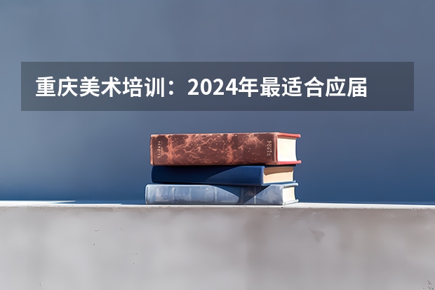 重庆美术培训：2024年最适合应届美术生的重庆画室排名 2025年考研国家线划分的方式