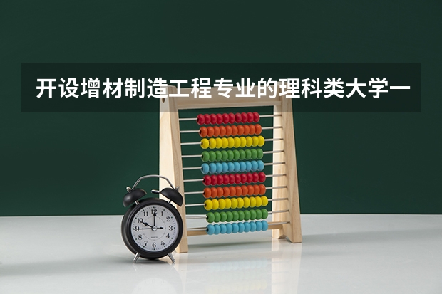 开设增材制造工程专业的理科类大学一览表