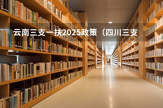 云南三支一扶2025政策（四川三支一扶准考证打印时间）