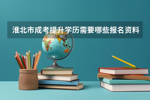 淮北市成考提升学历需要哪些报名资料？