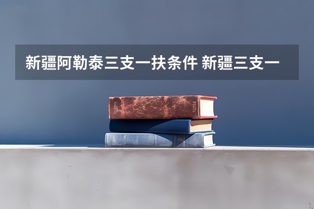 新疆阿勒泰三支一扶条件 新疆三支一扶报名时间