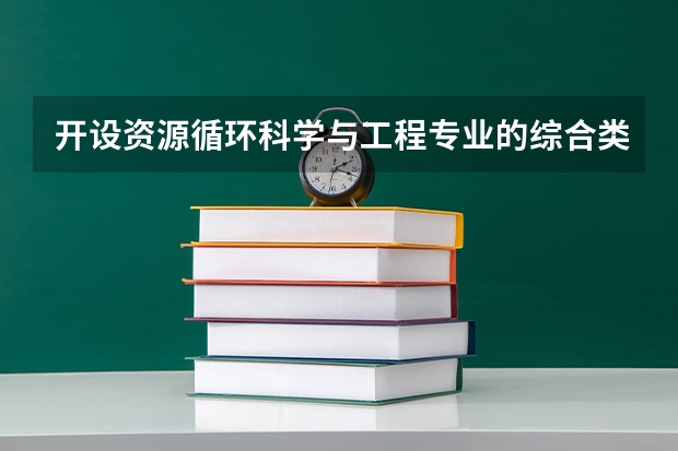 开设资源循环科学与工程专业的综合类大学一览表