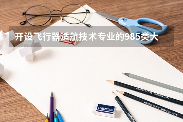 开设飞行器适航技术专业的985类大学一览表