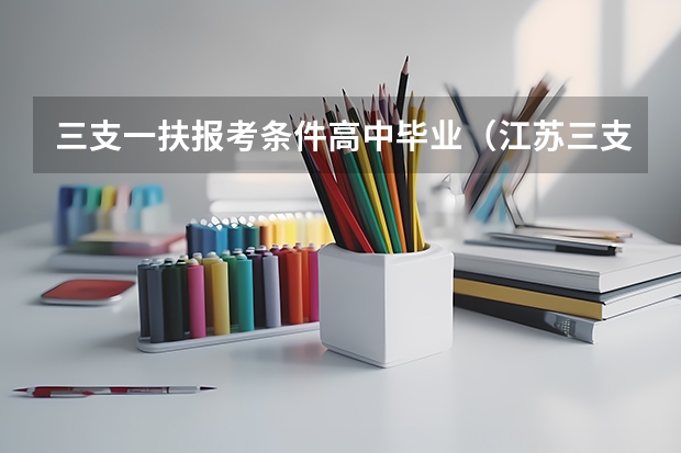 三支一扶报考条件高中毕业（江苏三支一扶报名条件？）