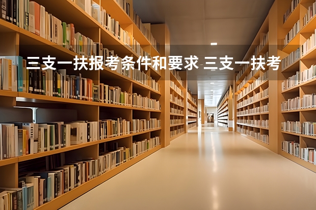 三支一扶报考条件和要求 三支一扶考试的具体报考条件