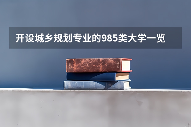 开设城乡规划专业的985类大学一览表