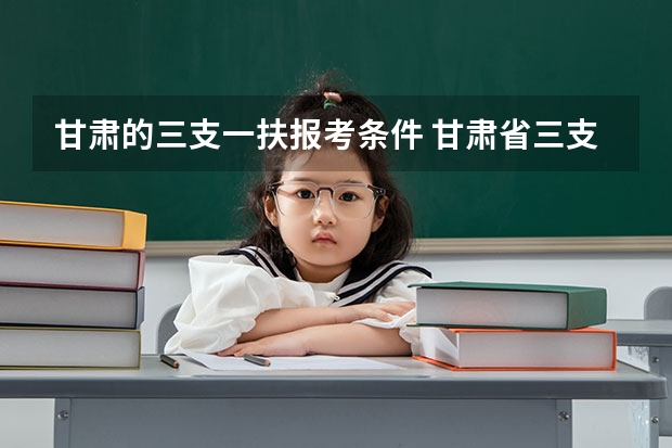 甘肃的三支一扶报考条件 甘肃省三支一扶报考条件和要求