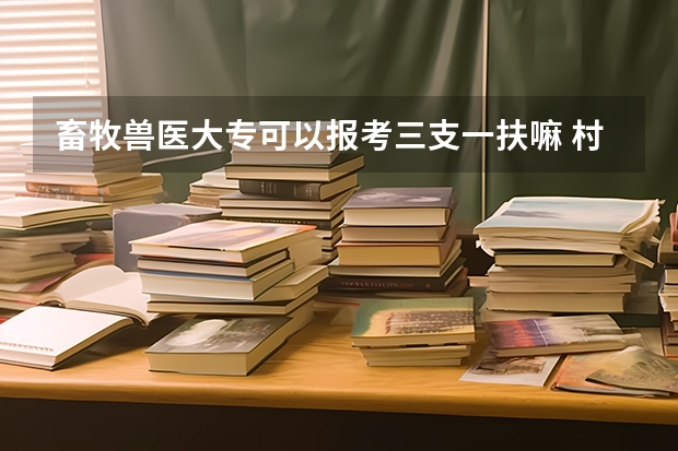 畜牧兽医大专可以报考三支一扶嘛 村官报名时间