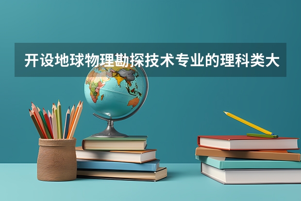 开设地球物理勘探技术专业的理科类大学一览表