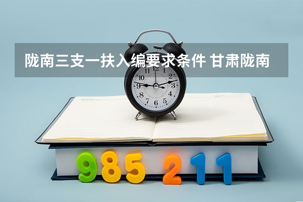 陇南三支一扶入编要求条件 甘肃陇南三支一扶录取率