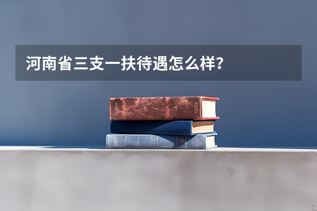 河南省三支一扶待遇怎么样?