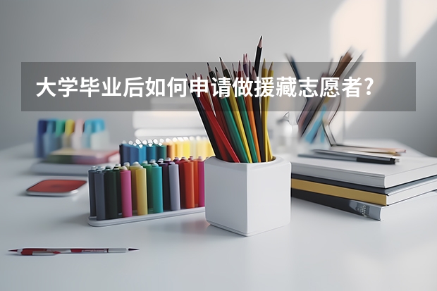 大学毕业后如何申请做援藏志愿者?