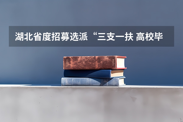湖北省度招募选派“三支一扶 高校毕业生公告(荆州松滋市事业单位统一公开招聘工作人员公告?)