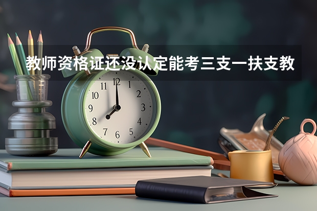 教师资格证还没认定能考三支一扶支教吗