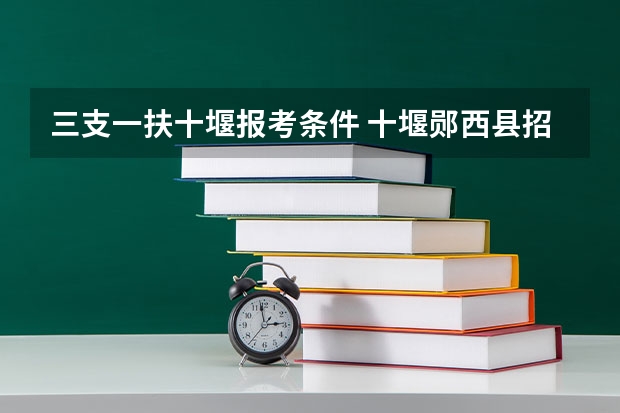 三支一扶十堰报考条件 十堰郧西县招聘中小学教师详细情况??