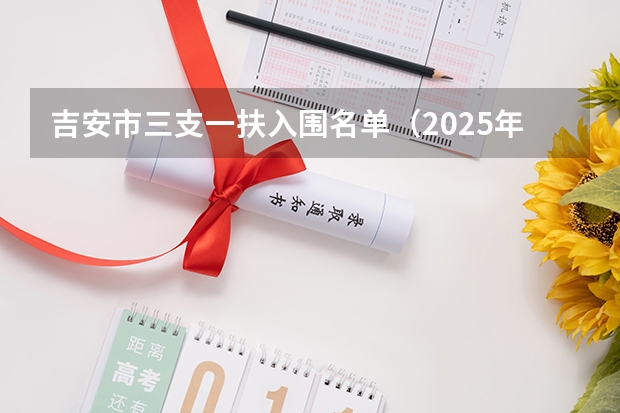吉安市三支一扶入围名单（2025年江西省“三支一扶”计划招募岗位信息表）