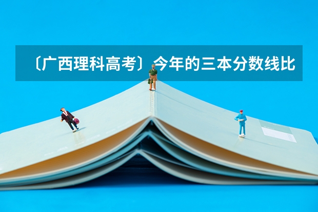 〔广西理科高考〕今年的三本分数线比往年低了50多分，那么广西的各间大专各专业录取线会怎样呢？