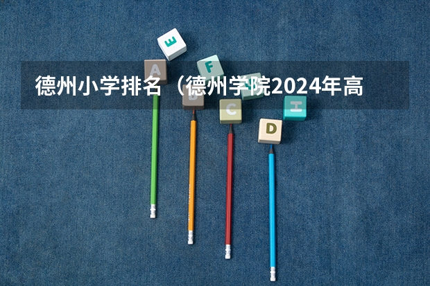 德州小学排名(德州学院2024年高考招生简章及各省招生计划人数)