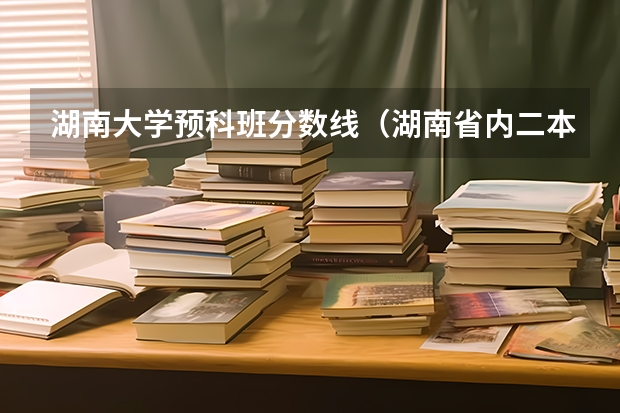 湖南大学预科班分数线（湖南省内二本预科分数线）