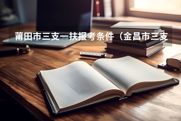 莆田市三支一扶报考条件（金昌市三支一扶报名条件）