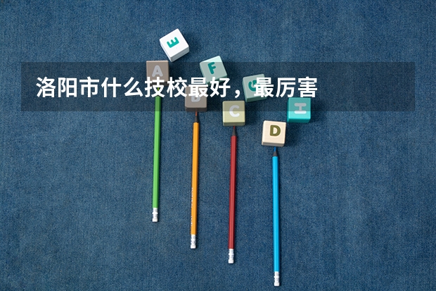 洛阳市什么技校最好，最厉害