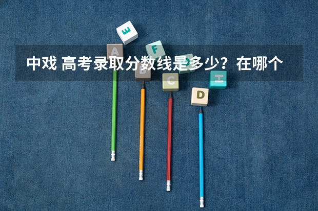 中戏 高考录取分数线是多少?在哪个范围内?