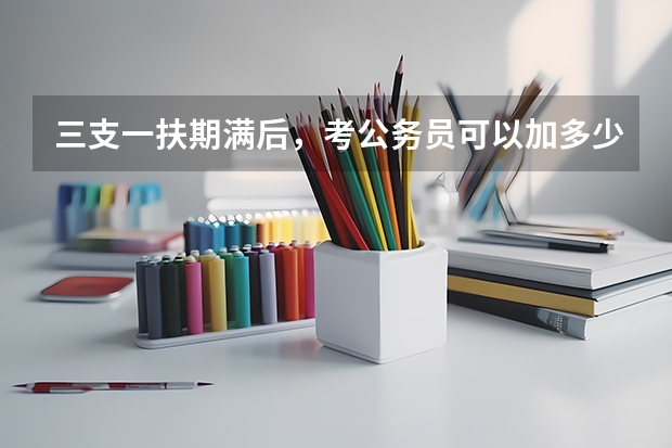 三支一扶期满后,考公务员可以加多少分?
