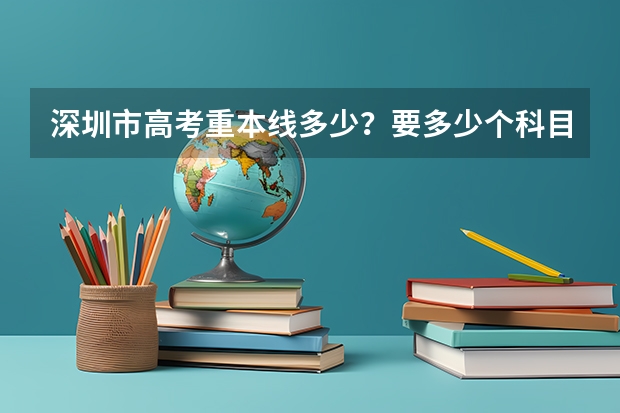 深圳市高考重本线多少？要多少个科目？平均分多少？