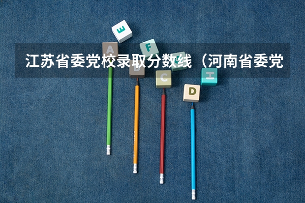 江苏省委党校录取分数线(河南省委党校录取分数线)