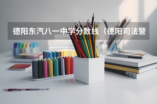 德阳东汽八一中学分数线(德阳司法警官学院录取分数线)
