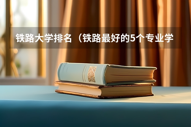 铁路大学排名(铁路最好的5个专业学校)