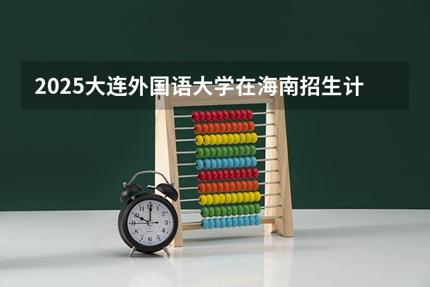 2025大连外国语大学在海南招生计划预测