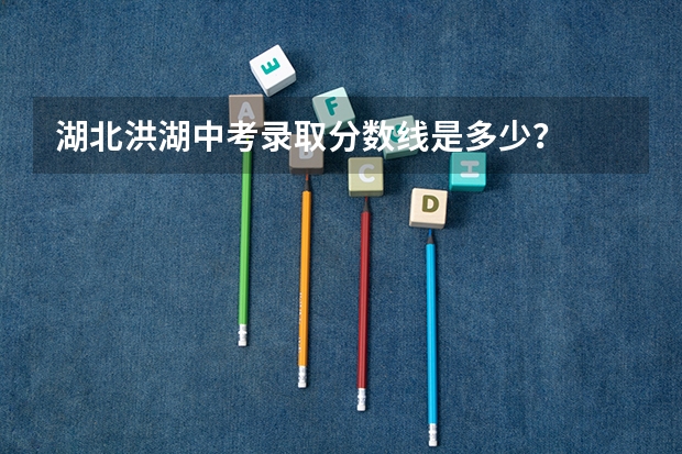 湖北洪湖中考录取分数线是多少？
