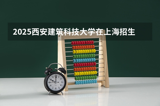 2025西安建筑科技大学在上海招生计划预测