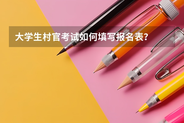 大学生村官考试如何填写报名表?