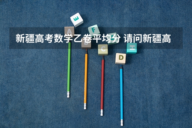 新疆高考数学乙卷平均分 请问新疆高中数学是用的哪版教材 还有高一学校新课的顺序 谢谢