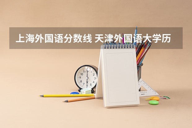 上海外国语分数线 天津外国语大学历年高考分数线及位次排名