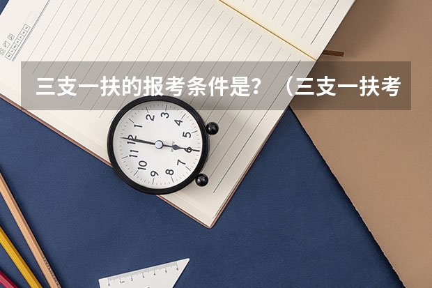 三支一扶的报考条件是?(三支一扶考试的具体报考条件)