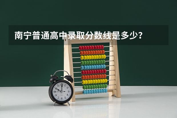南宁普通高中录取分数线是多少？