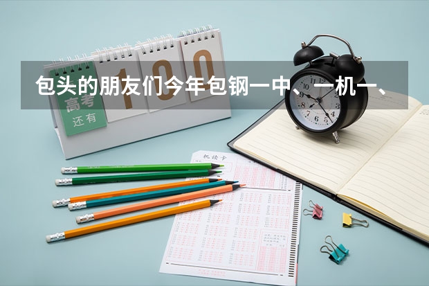 包头的朋友们今年包钢一中、一机一、包头市一中、回中的分数线是多少啊??