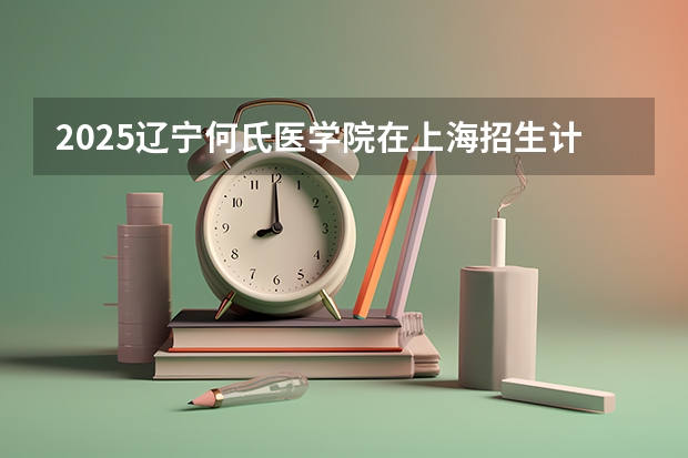 2025辽宁何氏医学院在上海招生计划预测