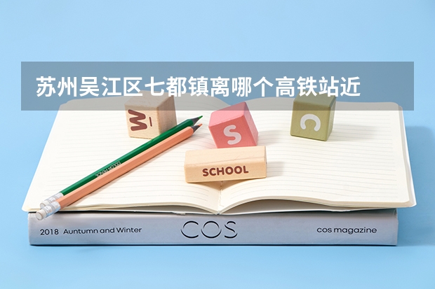 苏州吴江区七都镇离哪个高铁站近