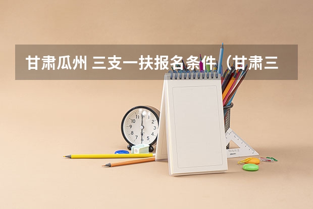 甘肃瓜州 三支一扶报名条件(甘肃三支一扶报考条件)