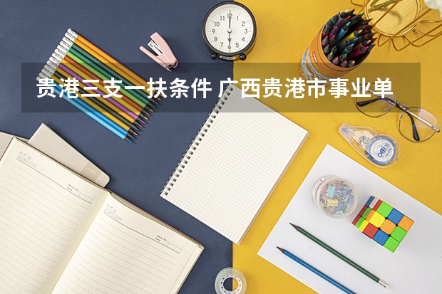 贵港三支一扶条件 广西贵港市事业单位考试培训？