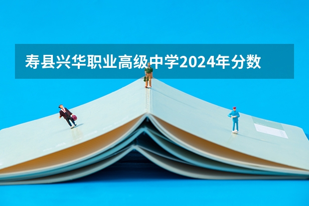 寿县兴华职业高级中学2024年分数线是多少