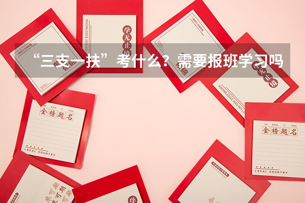 “三支一扶”考什么?需要报班学习吗?长春的知满天有课没?