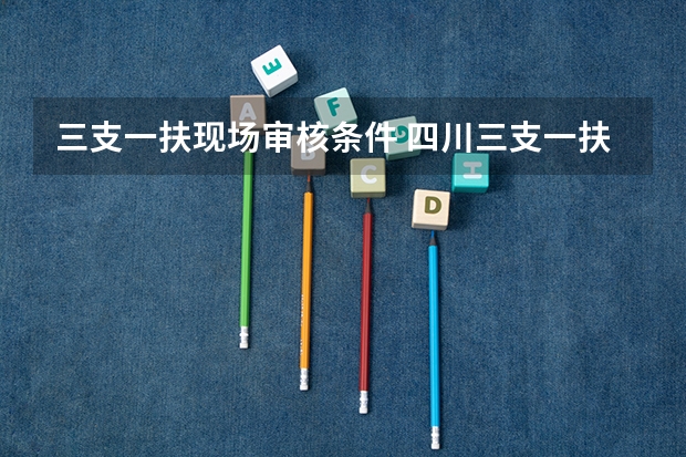 三支一扶现场审核条件 四川三支一扶考试要求