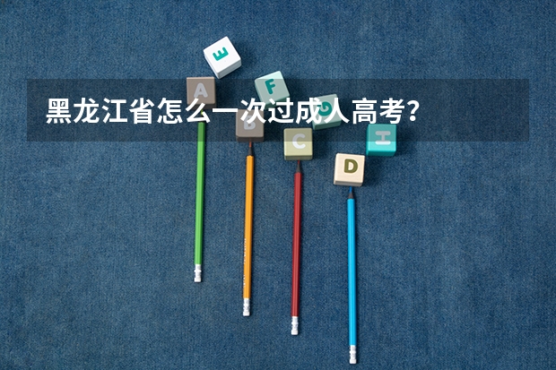 黑龙江省怎么一次过成人高考?